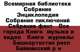 Всемирная библиотека. Собрание. Энциклопедия. Собрание пиключений. Собрание фант - Все города Книги, музыка и видео » Книги, журналы   . Башкортостан респ.,Баймакский р-н